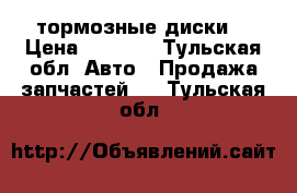 тормозные диски  › Цена ­ 4 000 - Тульская обл. Авто » Продажа запчастей   . Тульская обл.